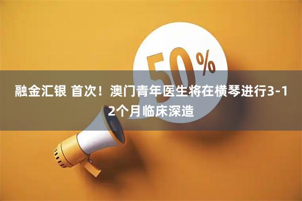 融金汇银 首次！澳门青年医生将在横琴进行3-12个月临床深造