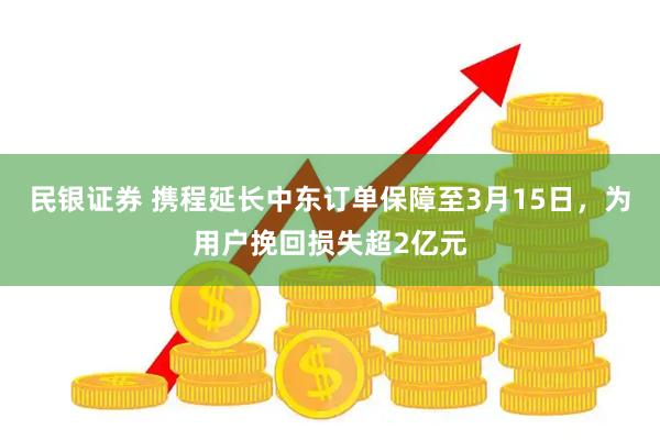 民银证券 携程延长中东订单保障至3月15日，为用户挽回损失超2亿元