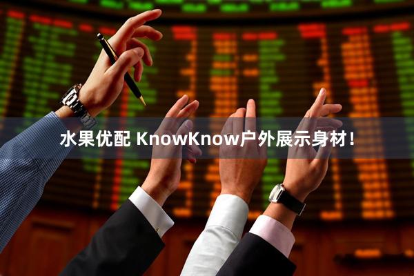 水果优配 KnowKnow户外展示身材！