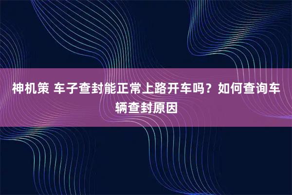 神机策 车子查封能正常上路开车吗？如何查询车辆查封原因