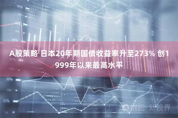 A股策略 日本20年期国债收益率升至273% 创1999年以来最高水平