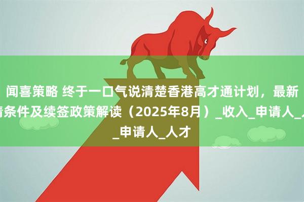 闻喜策略 终于一口气说清楚香港高才通计划,最新申请条件及续签政策解读(2025年8月)_收入_申请人_人才