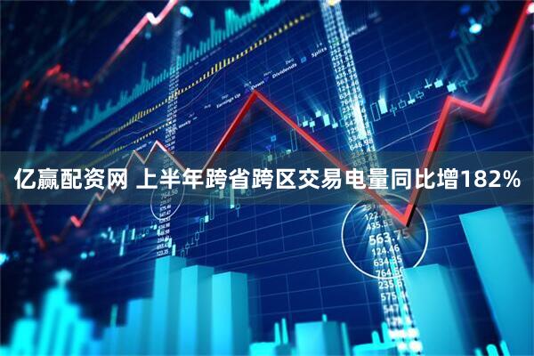 亿赢配资网 上半年跨省跨区交易电量同比增182%