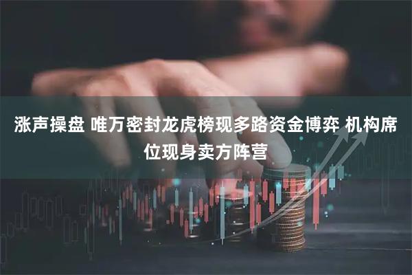涨声操盘 唯万密封龙虎榜现多路资金博弈 机构席位现身卖方阵营