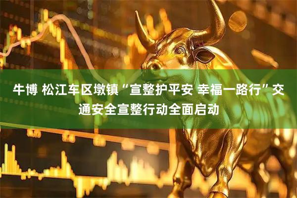 牛博 松江车区墩镇“宣整护平安 幸福一路行”交通安全宣整行动全面启动