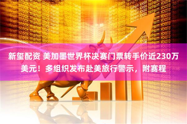 新玺配资 美加墨世界杯决赛门票转手价近230万美元！多组织发布赴美旅行警示，附赛程
