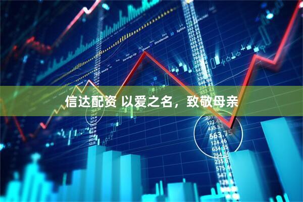 信达配资 以爱之名，致敬母亲