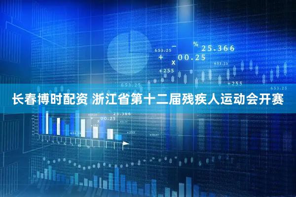 长春博时配资 浙江省第十二届残疾人运动会开赛