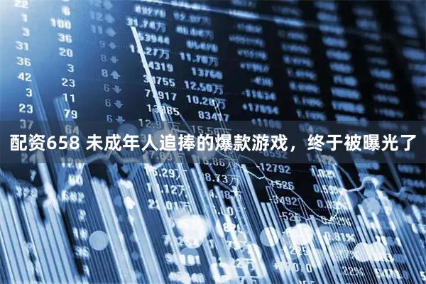 配资658 未成年人追捧的爆款游戏，终于被曝光了