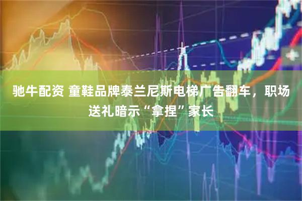驰牛配资 童鞋品牌泰兰尼斯电梯广告翻车，职场送礼暗示“拿捏”家长