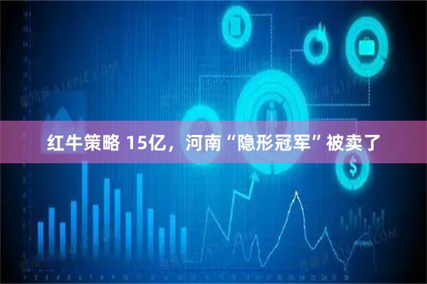 红牛策略 15亿，河南“隐形冠军”被卖了