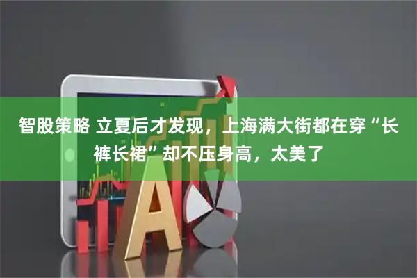 智股策略 立夏后才发现，上海满大街都在穿“长裤长裙”却不压身高，太美了