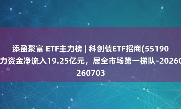 添盈聚富 ETF主力榜 | 科创债ETF招商(551900)主力资金净流入19.25亿元，居全市场第一梯队-20260703