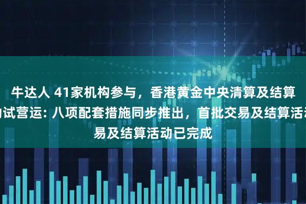 牛达人 41家机构参与,香港黄金中央清算及结算系统启动试营运: 八项配套措施同步推出,首批交易及结算活动已完成