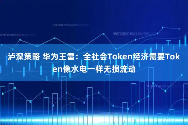 泸深策略 华为王雷:全社会Token经济需要Token像水电一样无损流动
