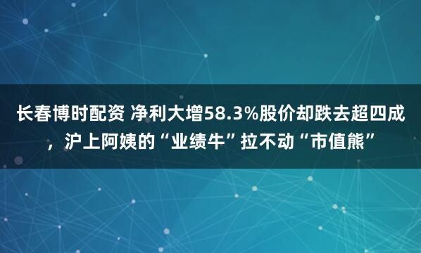 长春博时配资 净利大增58.3%股价却跌去超四成，沪上阿姨的“业绩牛”拉不动“市值熊”