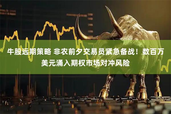 牛股远期策略 非农前夕交易员紧急备战！数百万美元涌入期权市场对冲风险