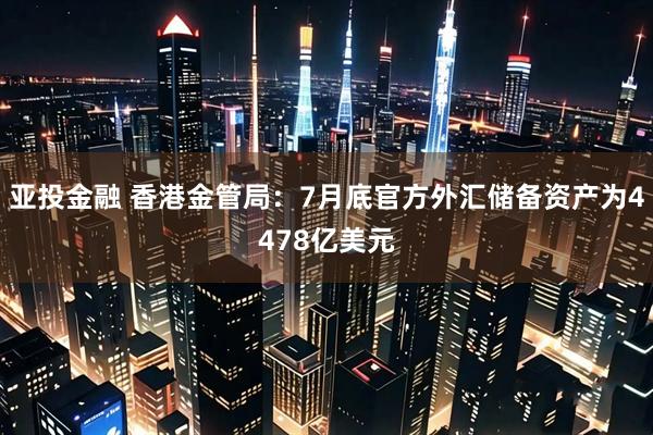 亚投金融 香港金管局：7月底官方外汇储备资产为4478亿美元