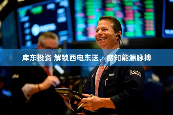 库东投资 解锁西电东送，感知能源脉搏