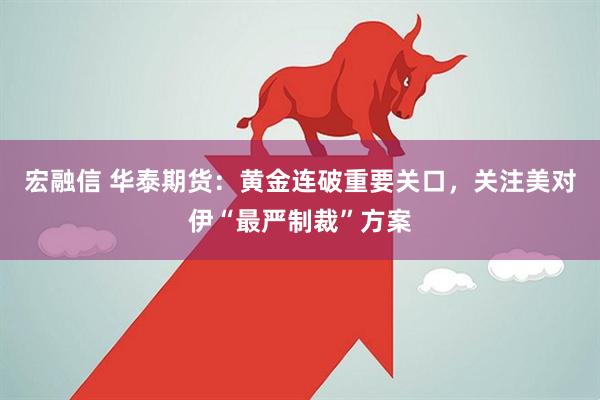 宏融信 华泰期货：黄金连破重要关口，关注美对伊“最严制裁”方案
