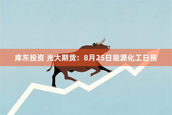 库东投资 光大期货：8月25日能源化工日报