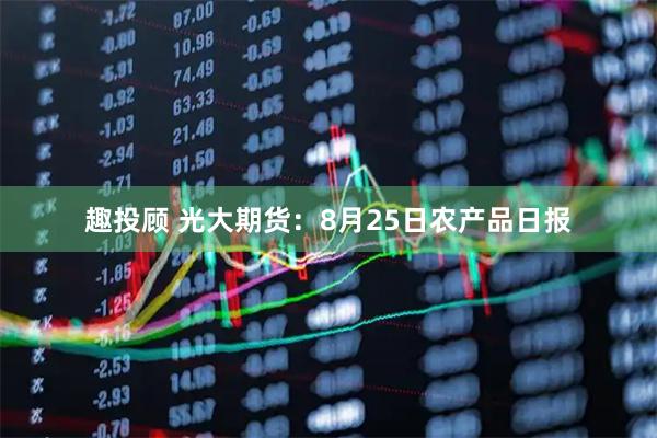 趣投顾 光大期货：8月25日农产品日报