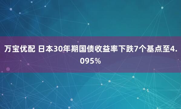 万宝优配 日本30年期国债收益率下跌7个基点至4.095%